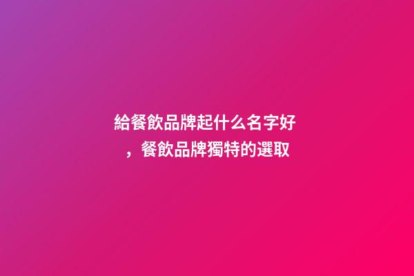 給餐飲品牌起什么名字好，餐飲品牌獨特的選取